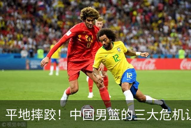 平地摔跤！中国男篮的三大危机让人心惊胆跳